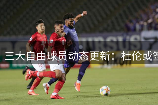 三大自由球员动态更新：杜伦或签亿元合约