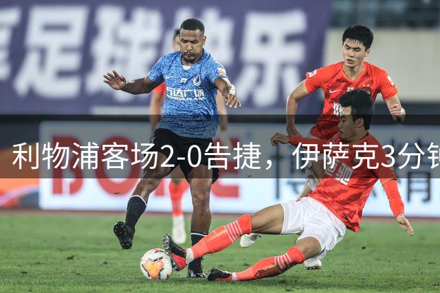 利物浦客场2-0告捷，伊萨克3分钟双响立下奇功