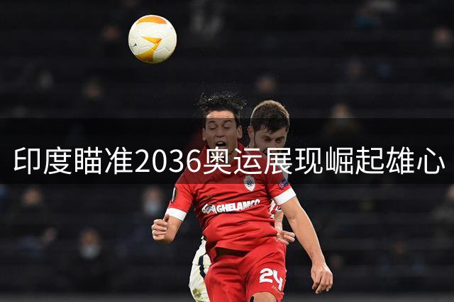 印度瞄准2036奥运展现崛起雄心