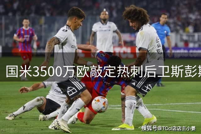 国米3500万欧敲定热刺后卫斯彭斯 固定转会费3000万