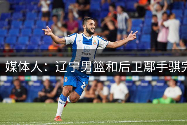 媒体人：辽宁男篮和后卫鄢手骐完成3年续约