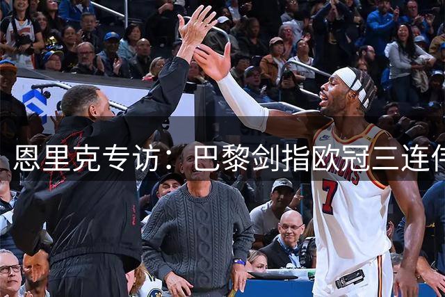恩里克专访：巴黎剑指欧冠三连伟业 西班牙足球迎来黄金时代