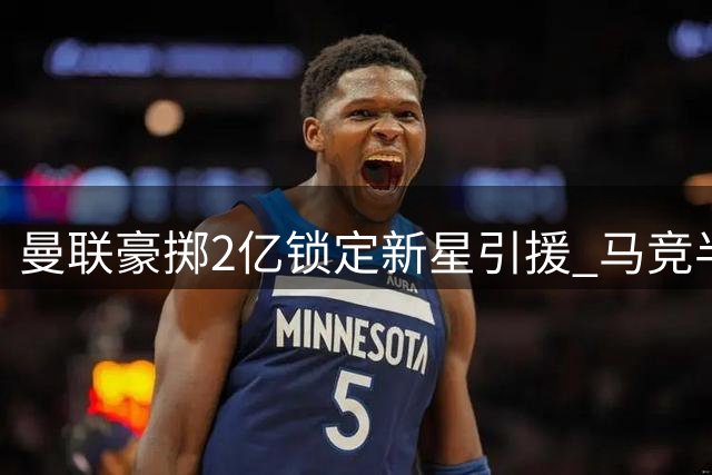 曼联豪掷2亿锁定新星引援 马竞半路杀出恐生变