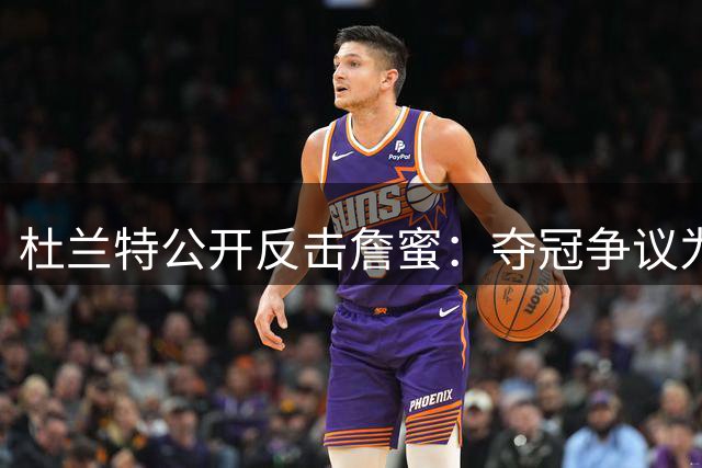杜兰特公开反击詹蜜：夺冠争议为何令他成为众矢之的？