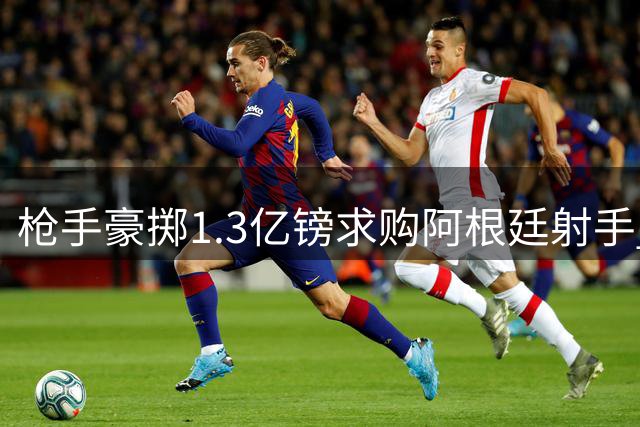 枪手豪掷1.3亿镑求购阿根廷射手 转会成行需球员点头
