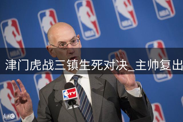 津门虎战三镇生死对决 主帅复出外援缺阵引关注