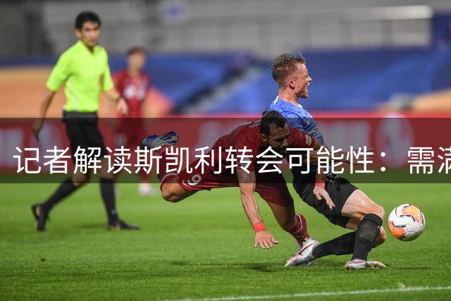 记者解读斯凯利转会可能性：需满足两关键条件