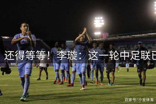 还得等等！李璇：这一轮中足联已经做好了蓉城夺冠的准备