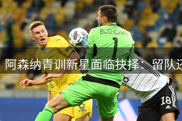 阿森纳青训新星面临抉择：留队还是寻找更大舞台？