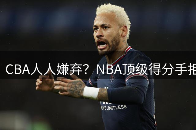 CBA人人嫌弃？NBA顶级得分手拒绝中国俱乐部邀请，失业都不着急